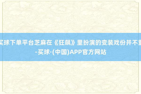 买球下单平台芝麻在《狂飙》里扮演的变装戏份并不重-买球·(中国)APP官方网站