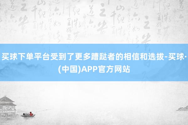 买球下单平台受到了更多蹧跶者的相信和选拔-买球·(中国)APP官方网站