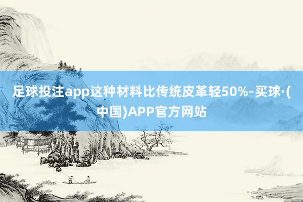 足球投注app这种材料比传统皮革轻50%-买球·(中国)APP官方网站