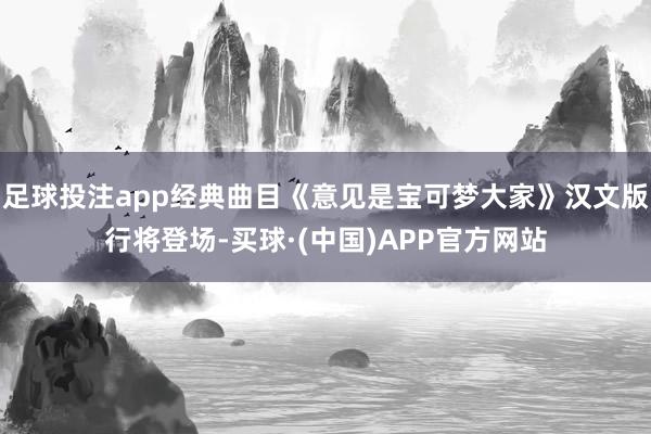 足球投注app经典曲目《意见是宝可梦大家》汉文版行将登场-买球·(中国)APP官方网站