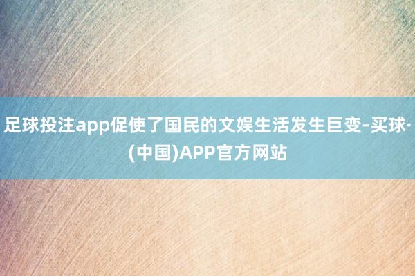 足球投注app促使了国民的文娱生活发生巨变-买球·(中国)APP官方网站