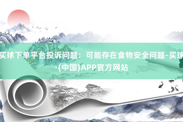 买球下单平台投诉问题：可能存在食物安全问题-买球·(中国)APP官方网站