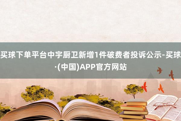 买球下单平台中宇厨卫新增1件破费者投诉公示-买球·(中国)APP官方网站