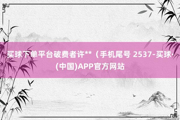 买球下单平台破费者许**（手机尾号 2537-买球·(中国)APP官方网站