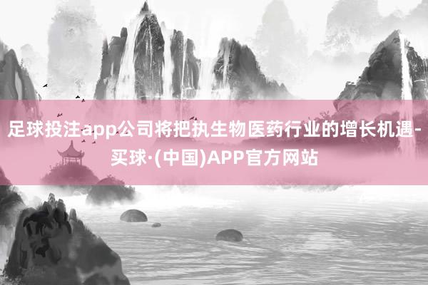 足球投注app公司将把执生物医药行业的增长机遇-买球·(中国)APP官方网站