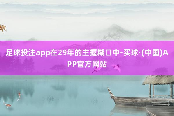 足球投注app在29年的主握糊口中-买球·(中国)APP官方网站