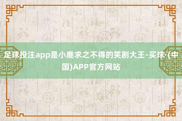 足球投注app是小鹿求之不得的笑剧大王-买球·(中国)APP官方网站