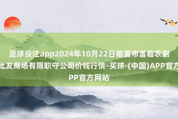 足球投注app2024年10月22日临夏市富临农副产物批发商场有限职守公司价钱行情-买球·(中国)APP官方网站