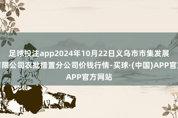 足球投注app2024年10月22日义乌市市集发展集团有限公司农批措置分公司价钱行情-买球·(中国)APP官方网站