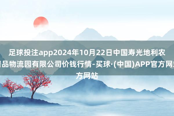 足球投注app2024年10月22日中国寿光地利农居品物流园有限公司价钱行情-买球·(中国)APP官方网站