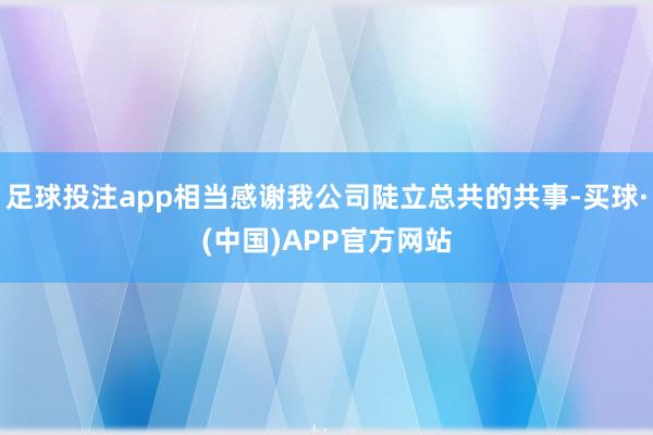 足球投注app相当感谢我公司陡立总共的共事-买球·(中国)APP官方网站