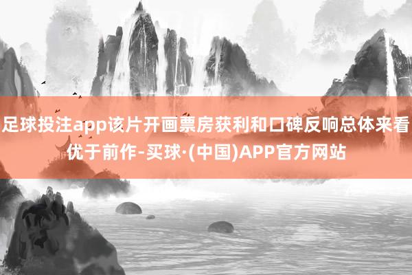 足球投注app该片开画票房获利和口碑反响总体来看优于前作-买球·(中国)APP官方网站