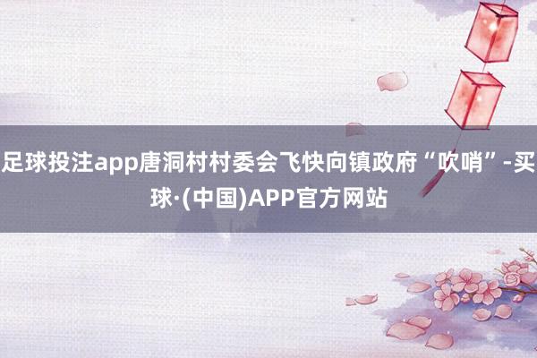 足球投注app唐洞村村委会飞快向镇政府“吹哨”-买球·(中国)APP官方网站