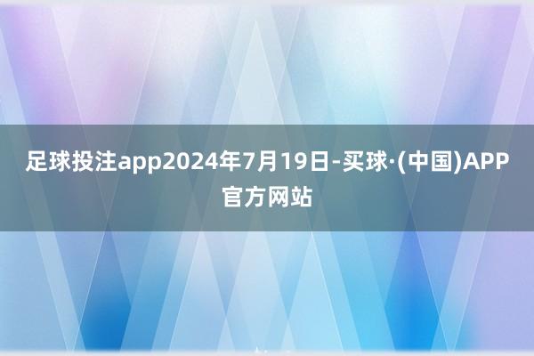 足球投注app2024年7月19日-买球·(中国)APP官方网站