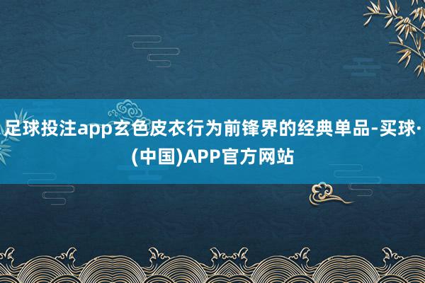 足球投注app玄色皮衣行为前锋界的经典单品-买球·(中国)APP官方网站