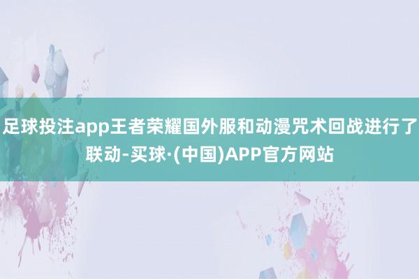 足球投注app王者荣耀国外服和动漫咒术回战进行了联动-买球·(中国)APP官方网站