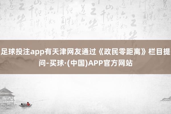 足球投注app有天津网友通过《政民零距离》栏目提问-买球·(中国)APP官方网站