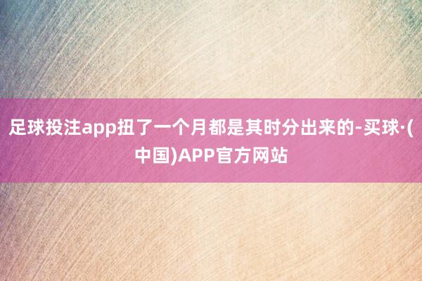 足球投注app扭了一个月都是其时分出来的-买球·(中国)APP官方网站