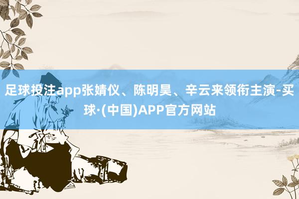 足球投注app张婧仪、陈明昊、辛云来领衔主演-买球·(中国)APP官方网站