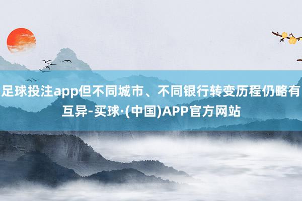 足球投注app但不同城市、不同银行转变历程仍略有互异-买球·(中国)APP官方网站