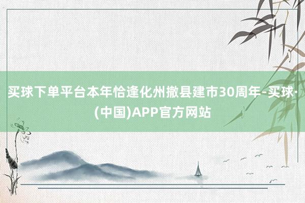 买球下单平台本年恰逢化州撤县建市30周年-买球·(中国)APP官方网站