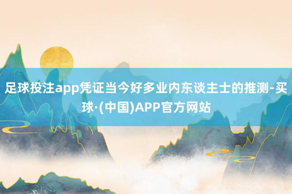 足球投注app凭证当今好多业内东谈主士的推测-买球·(中国)APP官方网站