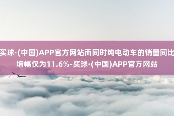 买球·(中国)APP官方网站而同时纯电动车的销量同比增幅仅为11.6%-买球·(中国)APP官方网站