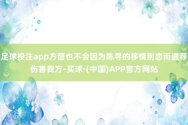 足球投注app方茴也不会因为陈寻的移情别恋而遴荐伤害我方-买球·(中国)APP官方网站