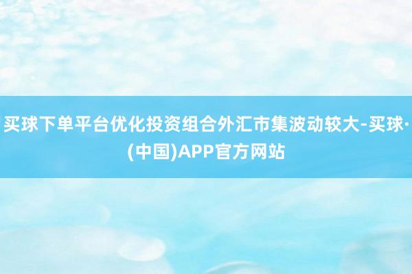 买球下单平台优化投资组合外汇市集波动较大-买球·(中国)APP官方网站