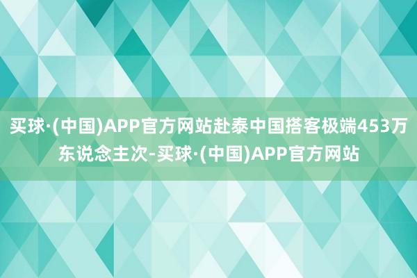 买球·(中国)APP官方网站赴泰中国搭客极端453万东说念主次-买球·(中国)APP官方网站