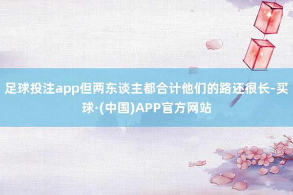 足球投注app但两东谈主都合计他们的路还很长-买球·(中国)APP官方网站