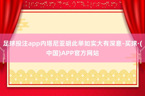 足球投注app内塔尼亚胡此举如实大有深意-买球·(中国)APP官方网站