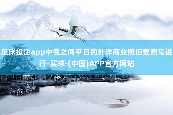 足球投注app中俄之间平日的外洋商业照旧要照常进行-买球·(中国)APP官方网站