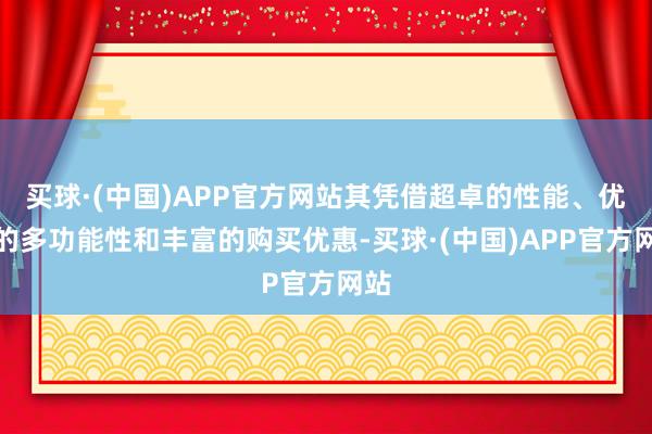 买球·(中国)APP官方网站其凭借超卓的性能、优秀的多功能性和丰富的购买优惠-买球·(中国)APP官方网站