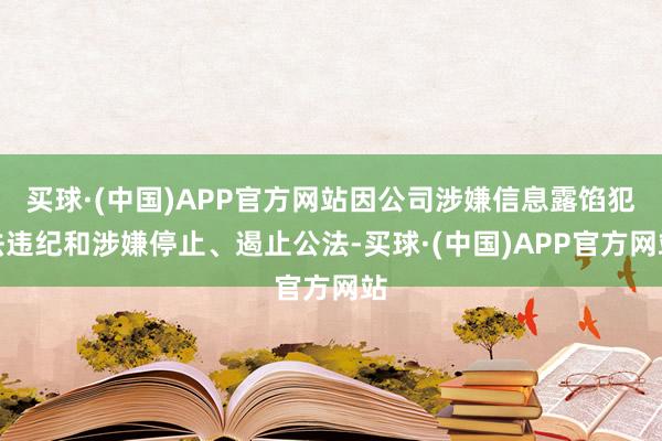 买球·(中国)APP官方网站因公司涉嫌信息露馅犯法违纪和涉嫌停止、遏止公法-买球·(中国)APP官方网站