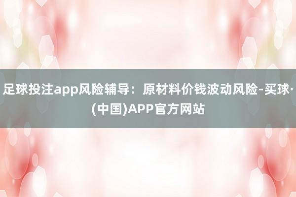 足球投注app风险辅导：原材料价钱波动风险-买球·(中国)APP官方网站