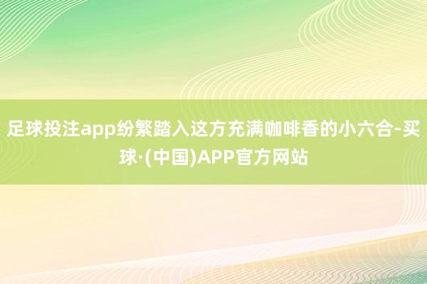 足球投注app纷繁踏入这方充满咖啡香的小六合-买球·(中国)APP官方网站