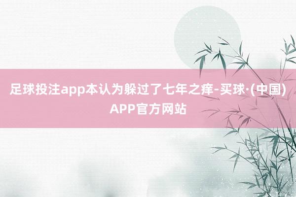 足球投注app本认为躲过了七年之痒-买球·(中国)APP官方网站