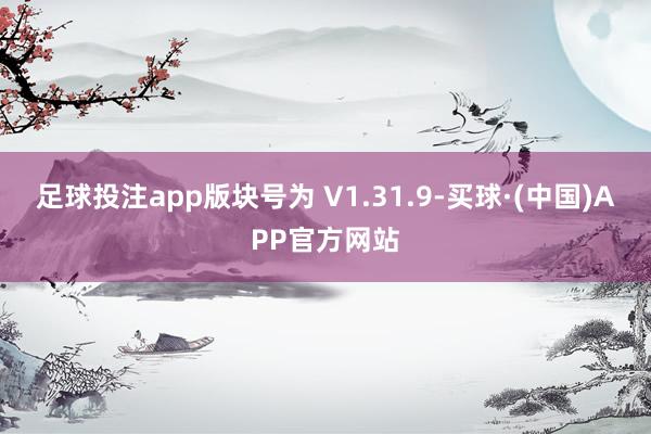 足球投注app版块号为 V1.31.9-买球·(中国)APP官方网站