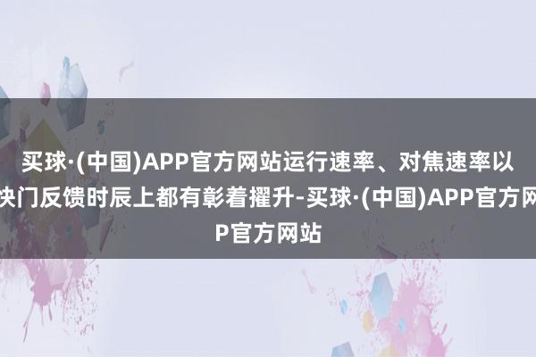 买球·(中国)APP官方网站运行速率、对焦速率以及快门反馈时辰上都有彰着擢升-买球·(中国)APP官方网站