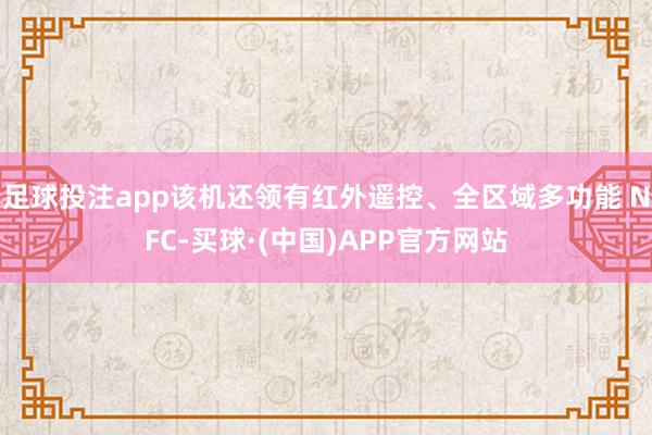 足球投注app该机还领有红外遥控、全区域多功能 NFC-买球·(中国)APP官方网站