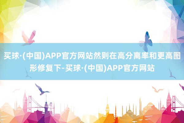 买球·(中国)APP官方网站然则在高分离率和更高图形修复下-买球·(中国)APP官方网站