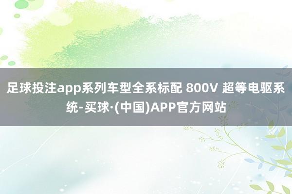 足球投注app系列车型全系标配 800V 超等电驱系统-买球·(中国)APP官方网站