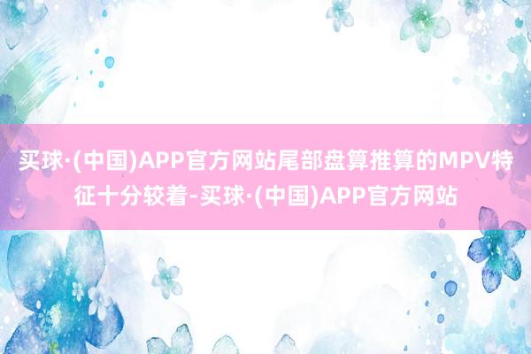 买球·(中国)APP官方网站尾部盘算推算的MPV特征十分较着-买球·(中国)APP官方网站