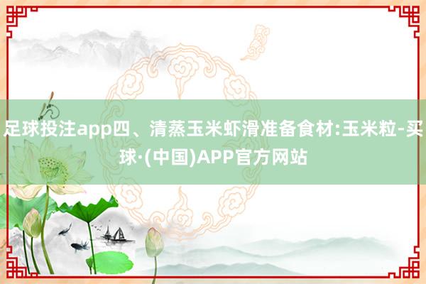 足球投注app四、清蒸玉米虾滑准备食材:玉米粒-买球·(中国)APP官方网站