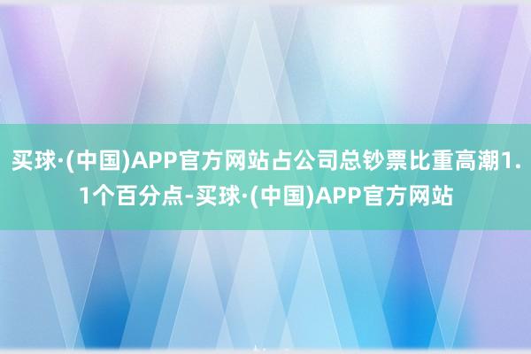 买球·(中国)APP官方网站占公司总钞票比重高潮1.1个百分点-买球·(中国)APP官方网站