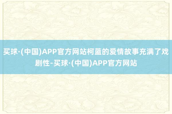 买球·(中国)APP官方网站柯蓝的爱情故事充满了戏剧性-买球·(中国)APP官方网站