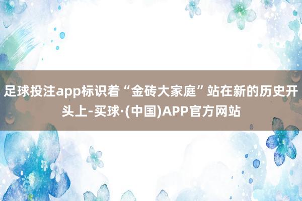 足球投注app标识着“金砖大家庭”站在新的历史开头上-买球·(中国)APP官方网站