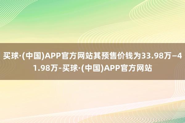 买球·(中国)APP官方网站其预售价钱为33.98万—41.98万-买球·(中国)APP官方网站