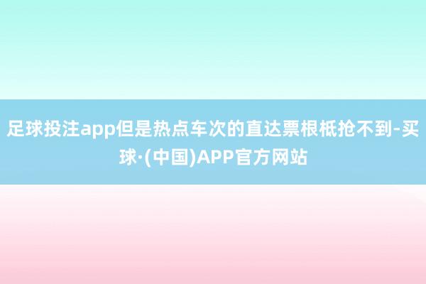 足球投注app但是热点车次的直达票根柢抢不到-买球·(中国)APP官方网站